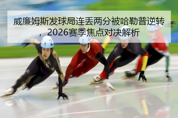 威廉姆斯发球局连丢两分被哈勒普逆转，2026赛季焦点对决解析